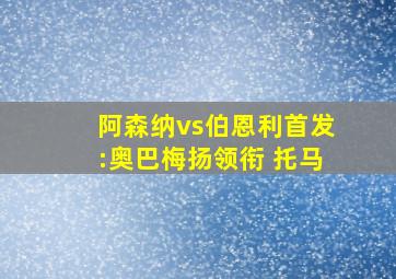 阿森纳vs伯恩利首发:奥巴梅扬领衔 托马